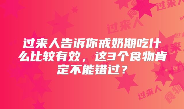 过来人告诉你戒奶期吃什么比较有效，这3个食物肯定不能错过？