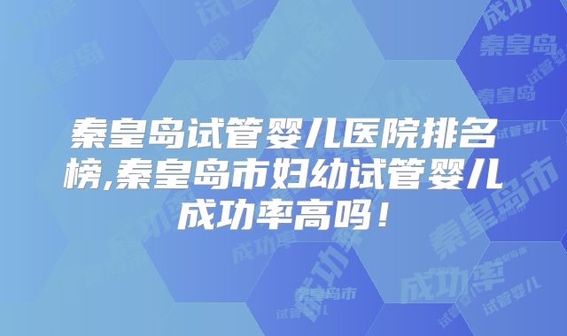 秦皇岛试管婴儿医院排名榜,秦皇岛市妇幼试管婴儿成功率高吗!