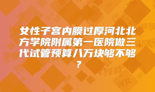 女性子宫内膜过厚河北北方学院附属第一医院做三代试管预算八万块够不够？