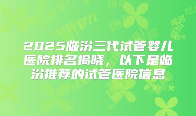 2025临汾三代试管婴儿医院排名揭晓，以下是临汾推荐的试管医院信息