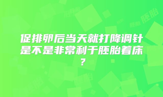 促排卵后当天就打降调针是不是非常利于胚胎着床？
