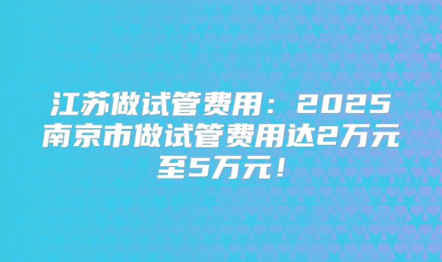 江苏做试管费用:2025南京市做试管费用达2万元至5万元!