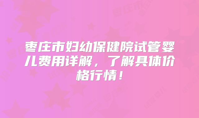 枣庄市妇幼保健院试管婴儿费用详解,了解具体价格行情!