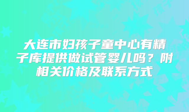 大连市妇孩子童中心有精子库提供做试管婴儿吗？附相关价格及联系方式