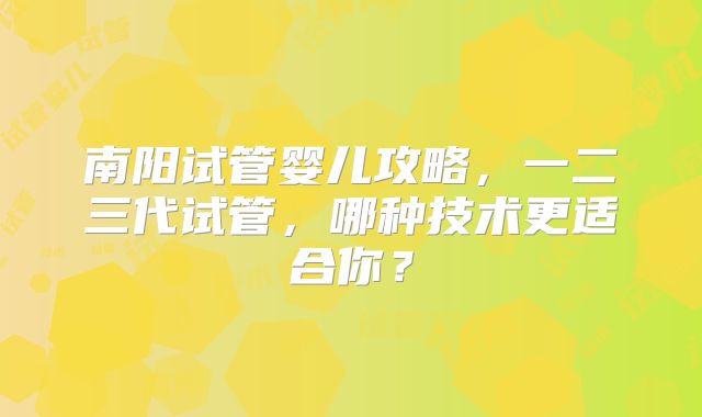 南阳试管婴儿攻略，一二三代试管，哪种技术更适合你？