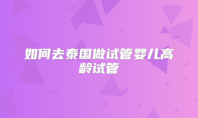 如何去泰国做试管婴儿高龄试管
