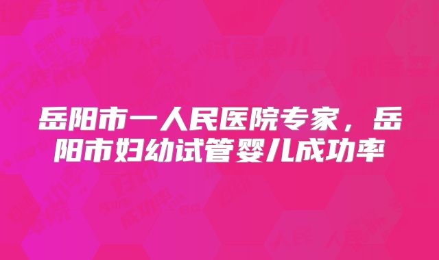 岳阳市一人民医院专家,岳阳市妇幼试管婴儿成功率