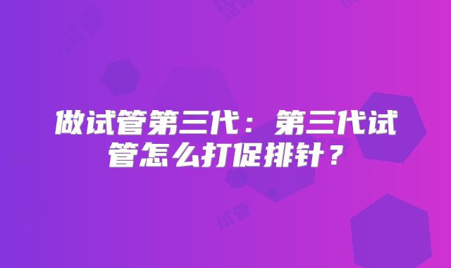 做试管第三代：第三代试管怎么打促排针？