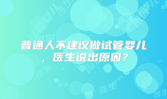 普通人不建议做试管婴儿，医生说出原因？