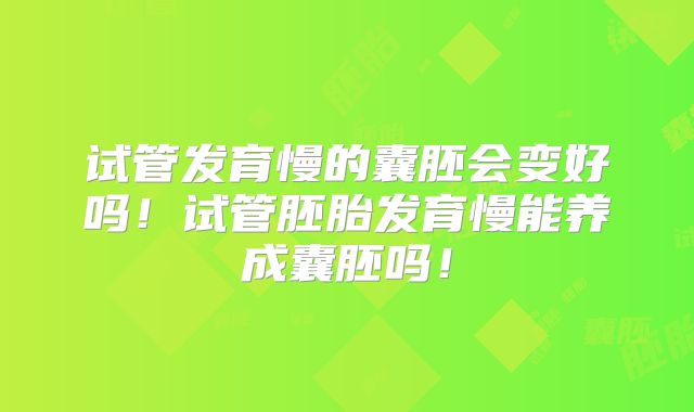 试管发育慢的囊胚会变好吗！试管胚胎发育慢能养成囊胚吗！