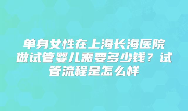 单身女性在上海长海医院做试管婴儿需要多少钱？试管流程是怎么样