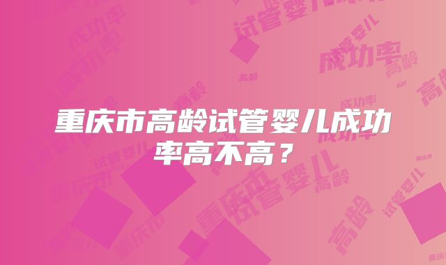 重庆市高龄试管婴儿成功率高不高？