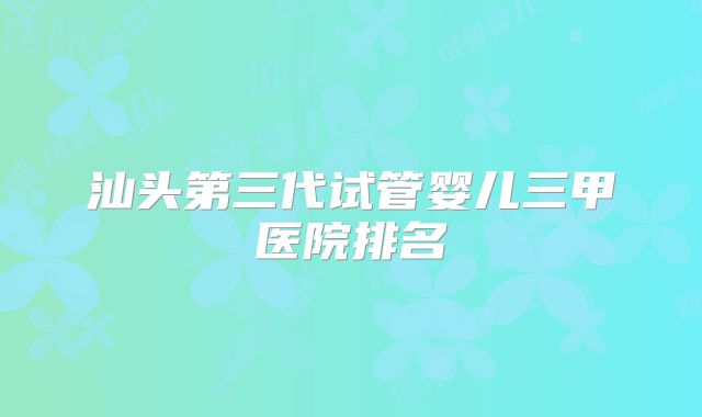 汕头第三代试管婴儿三甲医院排名