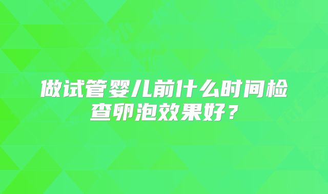 做试管婴儿前什么时间检查卵泡效果好？
