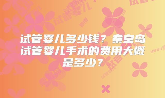 试管婴儿多少钱？秦皇岛试管婴儿手术的费用大概是多少？