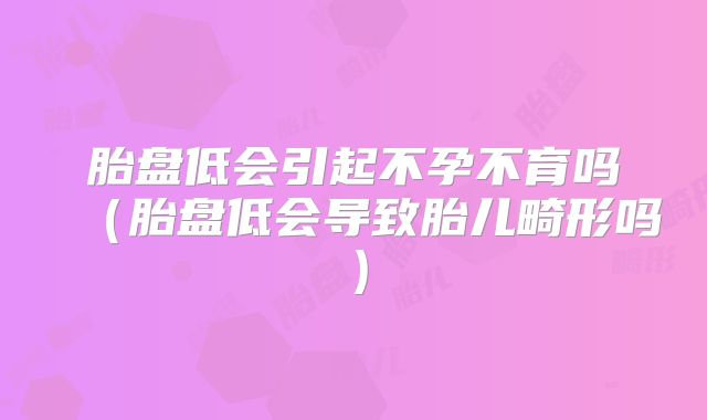 胎盘低会引起不孕不育吗（胎盘低会导致胎儿畸形吗）