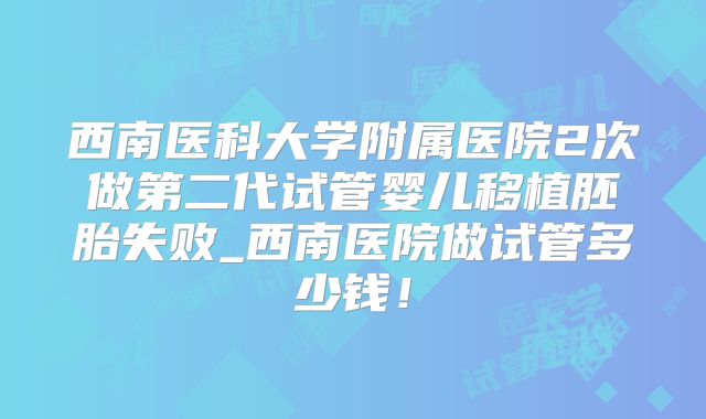 西南医科大学附属医院2次做第二代试管婴儿移植胚胎失败_西南医院做试管多少钱！
