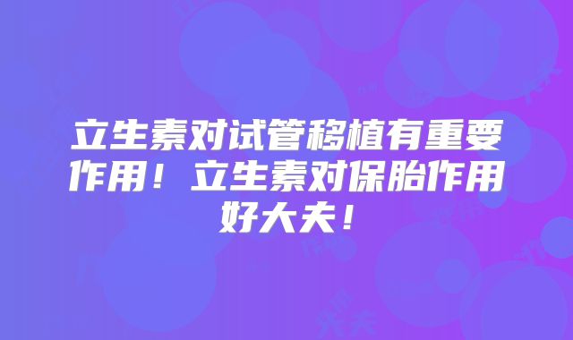 立生素对试管移植有重要作用！立生素对保胎作用好大夫！