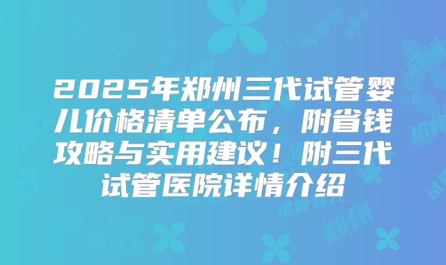 2025年郑州三代试管婴儿价格清单公布,附省钱攻略与实用建议!附三代试管医院详情介绍