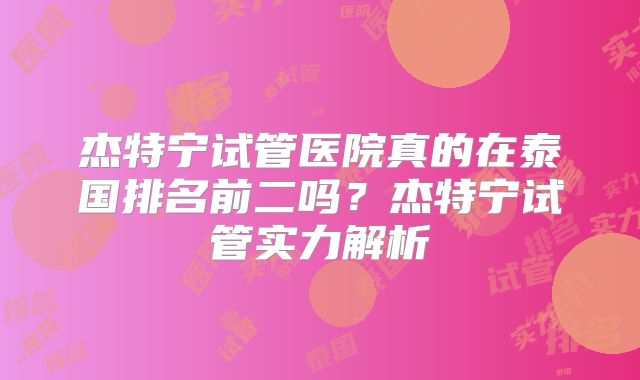 杰特宁试管医院真的在泰国排名前二吗?杰特宁试管实力解析
