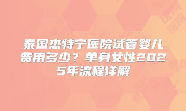 泰国杰特宁医院试管婴儿费用多少？单身女性2025年流程详解