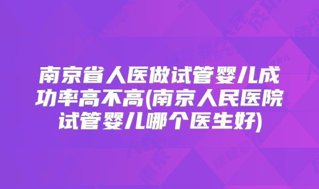 南京省人医做试管婴儿成功率高不高(南京人民医院试管婴儿哪个医生好)