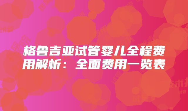 格鲁吉亚试管婴儿全程费用解析：全面费用一览表