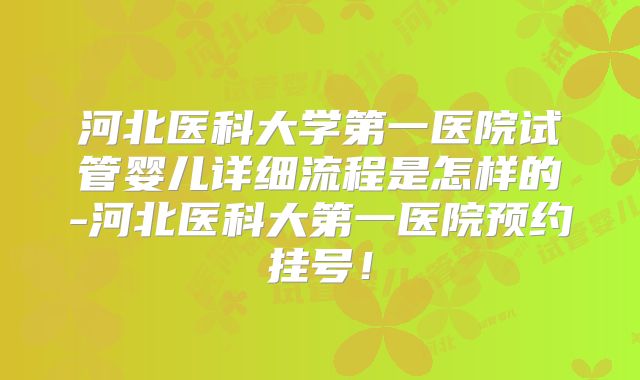 河北医科大学第一医院试管婴儿详细流程是怎样的-河北医科大第一医院预约挂号！