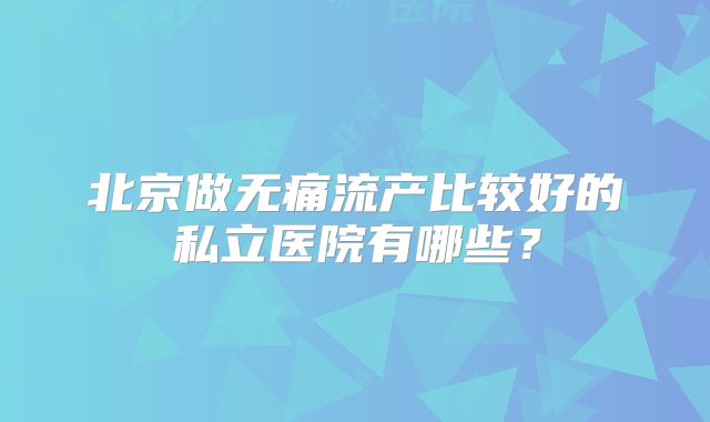 北京做无痛流产比较好的私立医院有哪些?