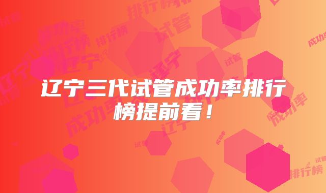 辽宁三代试管成功率排行榜提前看！