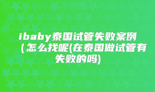ibaby泰国试管失败案例（怎么找呢(在泰国做试管有失败的吗)
