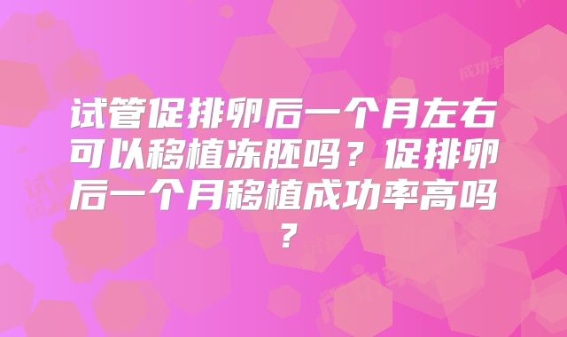 试管促排卵后一个月左右可以移植冻胚吗?促排卵后一个月移植成功率高吗?