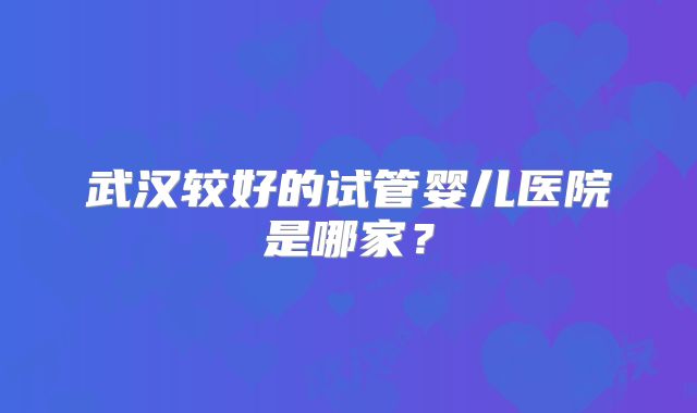 武汉较好的试管婴儿医院是哪家？