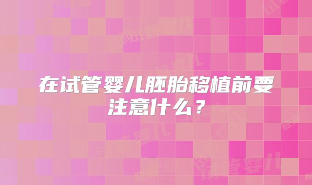 在试管婴儿胚胎移植前要注意什么？