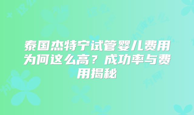 泰国杰特宁试管婴儿费用为何这么高?成功率与费用揭秘