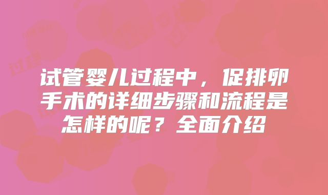 试管婴儿过程中，促排卵手术的详细步骤和流程是怎样的呢？全面介绍