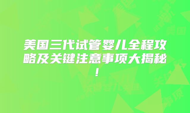 美国三代试管婴儿全程攻略及关键注意事项大揭秘！