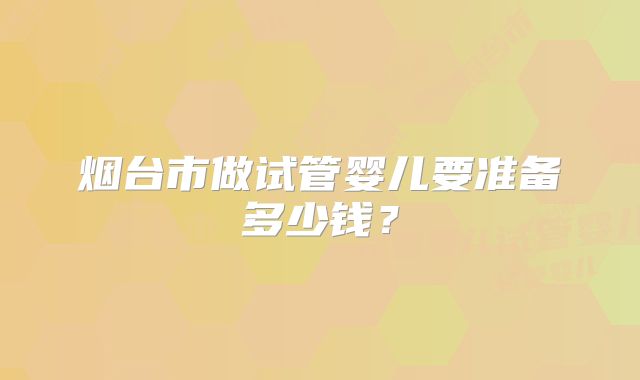 烟台市做试管婴儿要准备多少钱?