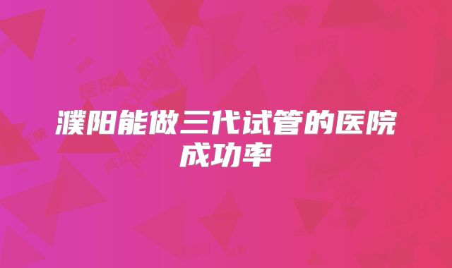 濮阳能做三代试管的医院成功率