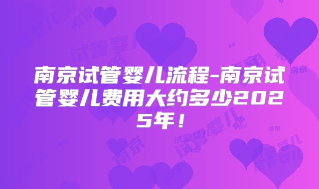 南京试管婴儿流程-南京试管婴儿费用大约多少2025年！