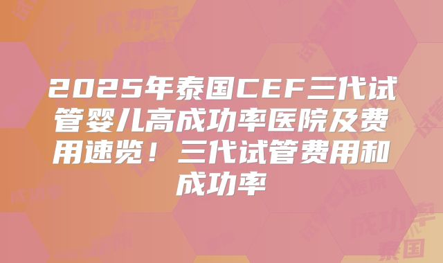 2025年泰国CEF三代试管婴儿高成功率医院及费用速览！三代试管费用和成功率