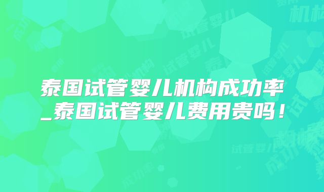 泰国试管婴儿机构成功率_泰国试管婴儿费用贵吗！