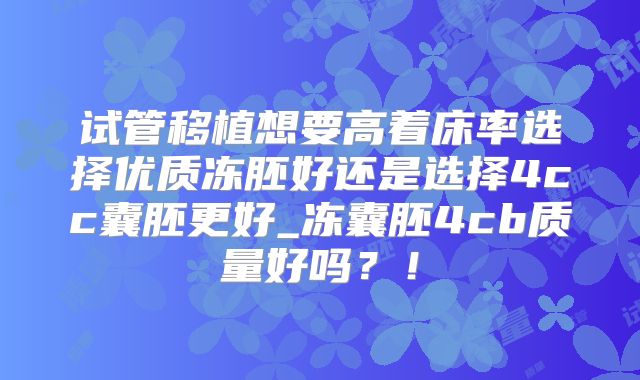 试管移植想要高着床率选择优质冻胚好还是选择4cc囊胚更好_冻囊胚4cb质量好吗?!