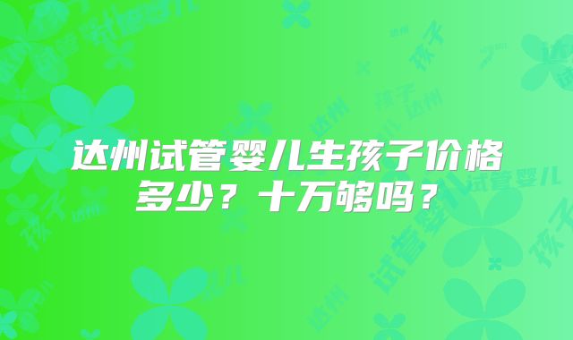 达州试管婴儿生孩子价格多少？十万够吗？