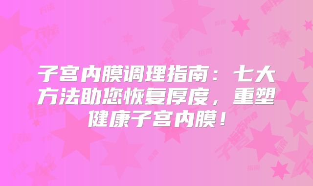 子宫内膜调理指南：七大方法助您恢复厚度，重塑健康子宫内膜！