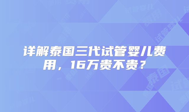 详解泰国三代试管婴儿费用，16万贵不贵？