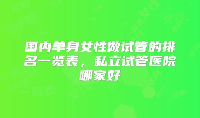 国内单身女性做试管的排名一览表，私立试管医院哪家好