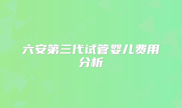 六安第三代试管婴儿费用分析