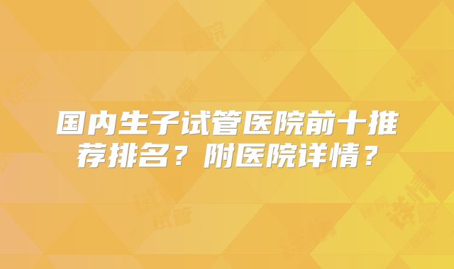 国内生子试管医院前十推荐排名?附医院详情?