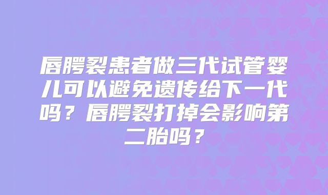 唇腭裂患者做三代试管婴儿可以避免遗传给下一代吗?唇腭裂打掉会影响第二胎吗?